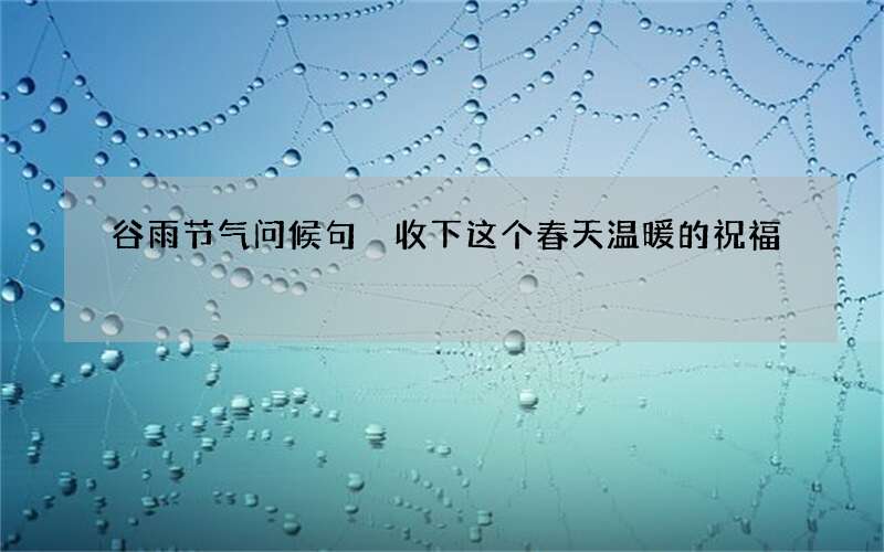 谷雨节气问候句 收下这个春天温暖的祝福